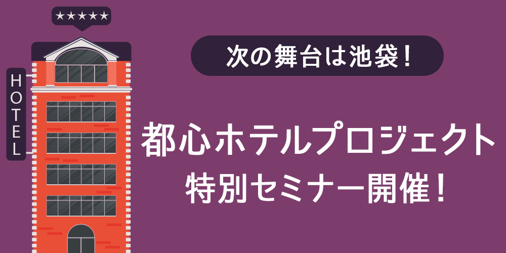 次の舞台は池袋！都心ホテルプロジェクト特別セミナー開催！