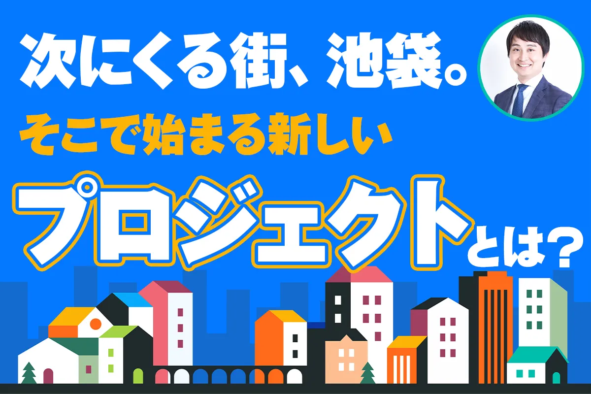 次にくる街、池袋。そこで始まる新しいプロジェクトとは？