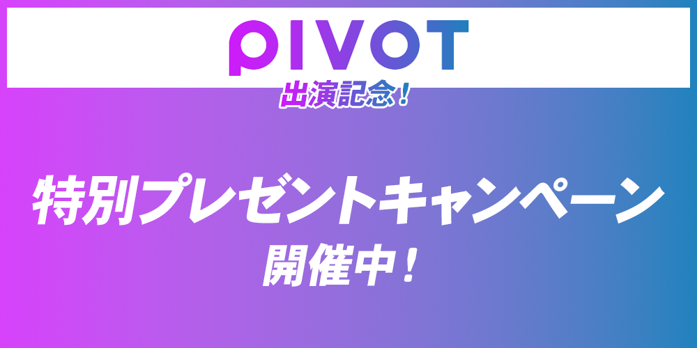 PIVOT出演記念！特別プレゼントキャンペーン開催中！